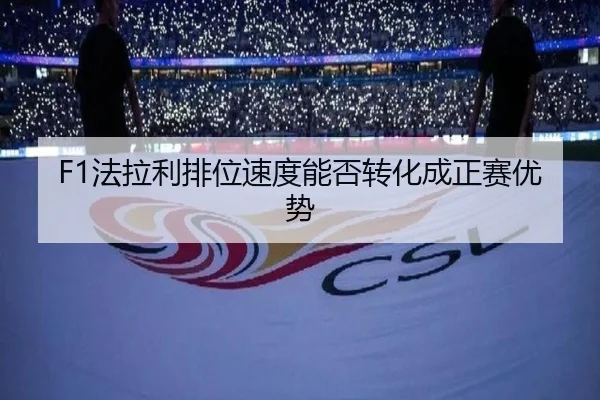 F1法拉利排位速度能否转化成正赛优势