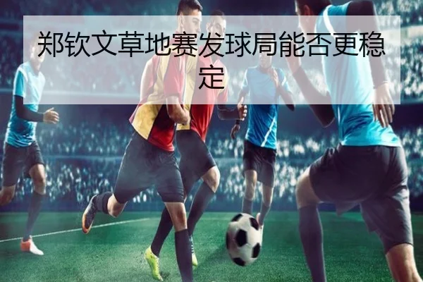 郑钦文草地赛发球局能否更稳定